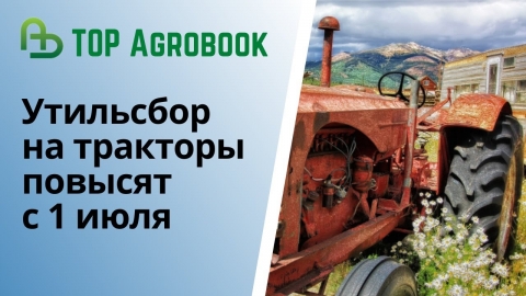 Утильсбор на тракторы повысят с 1 июля | TOP Agrobook: обзор аграрных новостей