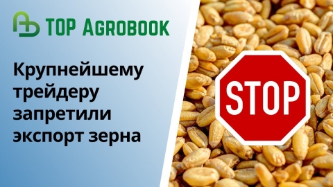 Крупнейшему трейдеру запретили экспортировать зерно | TOP Agrobook: обзор аграрных новостей